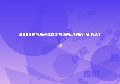 2025珠海白瓷娃娃整形医院口碑排行及详细介绍
