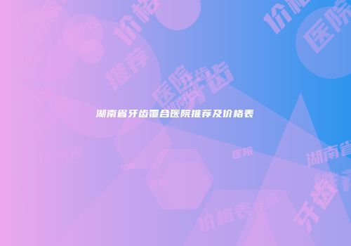 湖南省牙齿覆合医院推荐及价格表