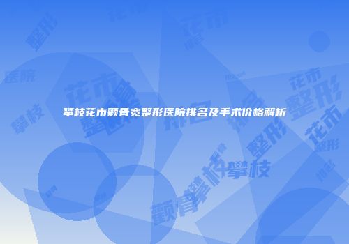 攀枝花市颧骨宽整形医院排名及手术价格解析