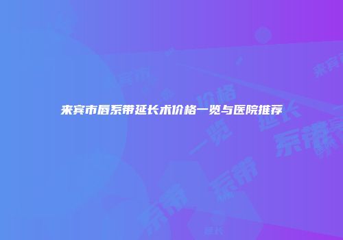 来宾市唇系带延长术价格一览与医院推荐