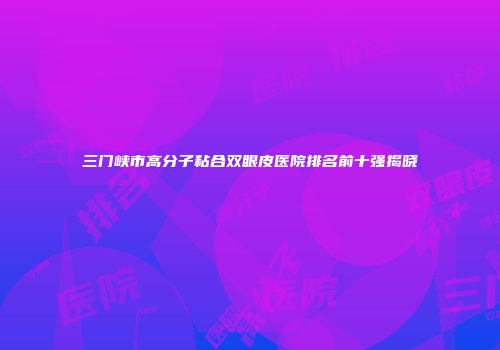 三门峡市高分子粘合双眼皮医院排名前十强揭晓