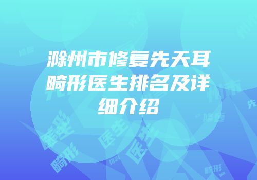 滁州市修复先天耳畸形医生排名及详细介绍