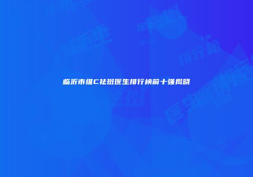 临沂市维C祛斑医生排行榜前十强揭晓