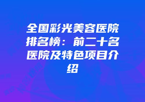 全国彩光美容医院排名榜：前二十名医院及特色项目介绍