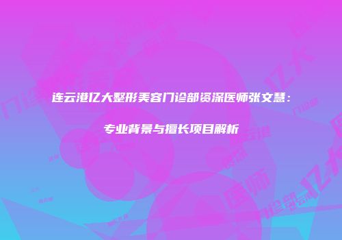 连云港亿大整形美容门诊部资深医师张文慧：专业背景与擅长项目解析