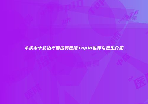 本溪市中药治疗酒渣鼻医院Top10推荐与医生介绍