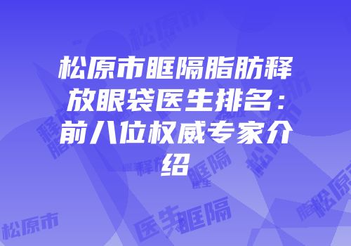 松原市眶隔脂肪释放眼袋医生排名：前八位权威专家介绍