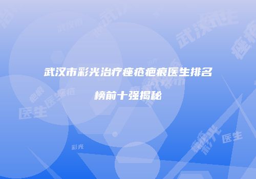 武汉市彩光治疗痤疮疤痕医生排名榜前十强揭秘