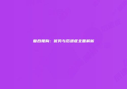 复合隆胸：优势与后遗症全面解析