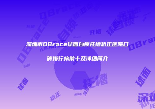 深圳市OBrace球面自锁托槽矫正医院口碑排行榜前十及详细简介