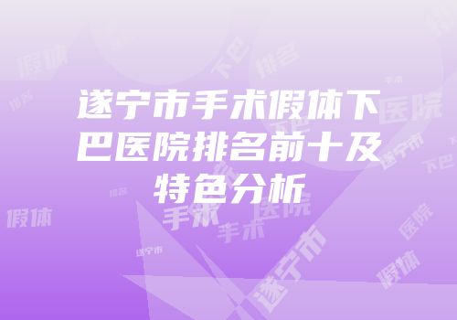 遂宁市手术假体下巴医院排名前十及特色分析