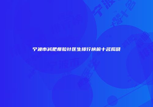 宁波市减肥瘦脸针医生排行榜前十名揭晓