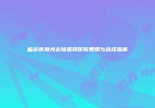 临沂市激光去除狐臭医院费用与选择指南
