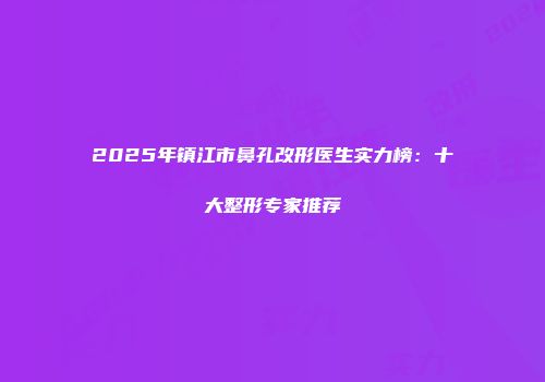 2025年镇江市鼻孔改形医生实力榜：十大整形专家推荐