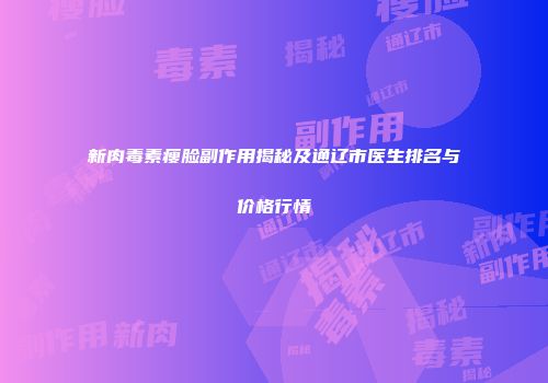 新肉毒素瘦脸副作用揭秘及通辽市医生排名与价格行情