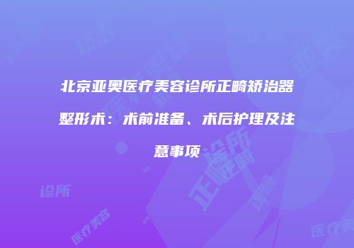 北京亚奥医疗美容诊所正畸矫治器整形术：术前准备、术后护理及注意事项