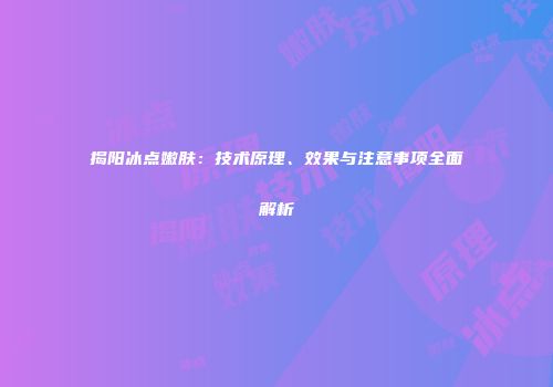 揭阳冰点嫩肤：技术原理、效果与注意事项全面解析