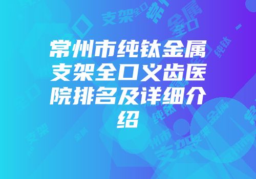 常州市纯钛金属支架全口义齿医院排名及详细介绍