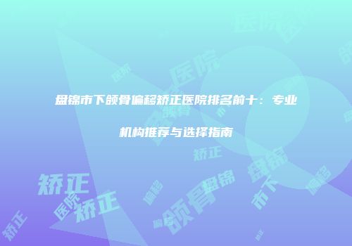 盘锦市下颌骨偏移矫正医院排名前十：专业机构推荐与选择指南