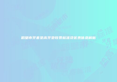 鹤壁市牙套垫高牙垫收费标准及优惠信息解析