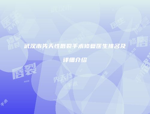武汉市先天性唇裂手术修复医生排名及详细介绍