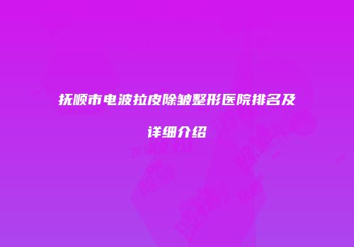 抚顺市电波拉皮除皱整形医院排名及详细介绍