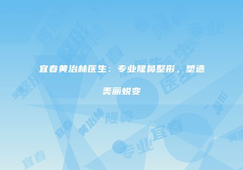 宜春黄治林医生：专业隆鼻整形，塑造美丽蜕变