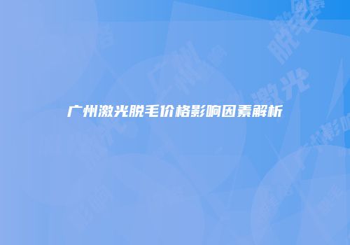 广州激光脱毛价格影响因素解析
