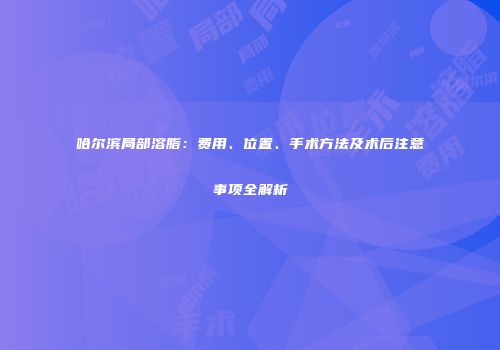 哈尔滨局部溶脂：费用、位置、手术方法及术后注意事项全解析