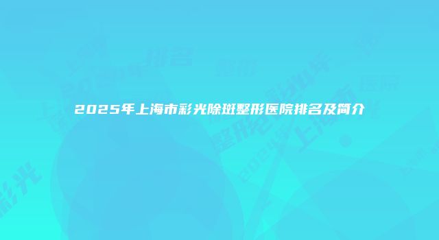 2025年上海市彩光除斑整形医院排名及简介