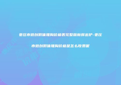 枣庄市微创假体隆胸价格表完整版新鲜出炉-枣庄市微创假体隆胸价格是怎么收费呢