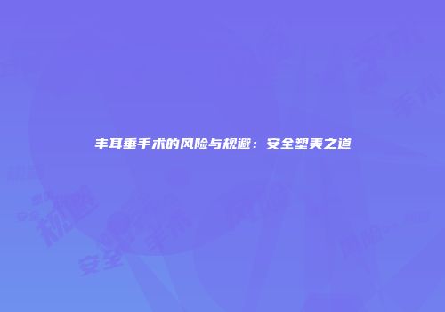 丰耳垂手术的风险与规避：安全塑美之道