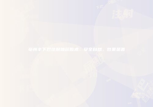 亳州丰下巴注射玻尿酸术：安全自然，效果显著