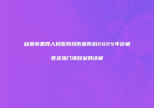 自贡市第四人民医院烧伤整形科2025年价格表及热门项目案例详解