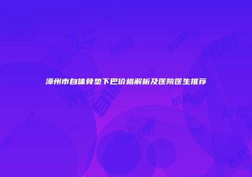 漳州市自体骨垫下巴价格解析及医院医生推荐