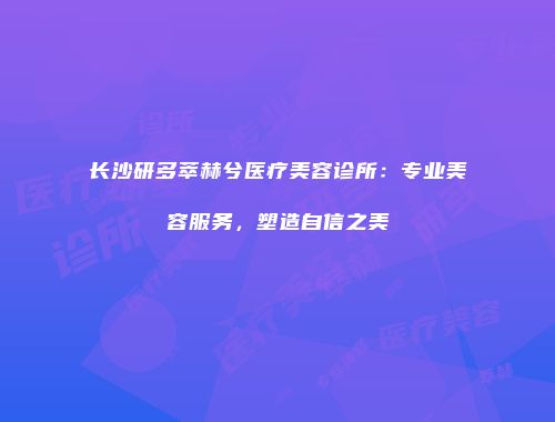 长沙研多萃赫兮医疗美容诊所：专业美容服务，塑造自信之美