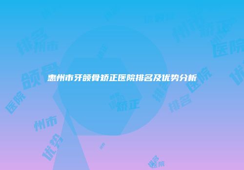 惠州市牙颌骨矫正医院排名及优势分析