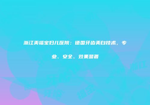 浙江美福宝妇儿医院：德国牙齿美白技术，专业、安全、效果显著
