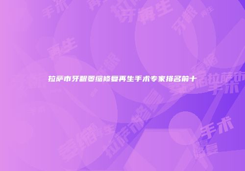 拉萨市牙龈萎缩修复再生手术专家排名前十