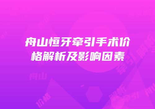 舟山恒牙牵引手术价格解析及影响因素