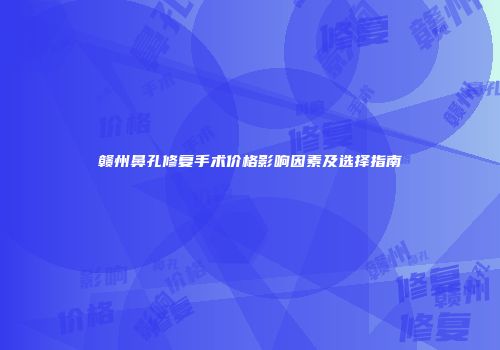 赣州鼻孔修复手术价格影响因素及选择指南