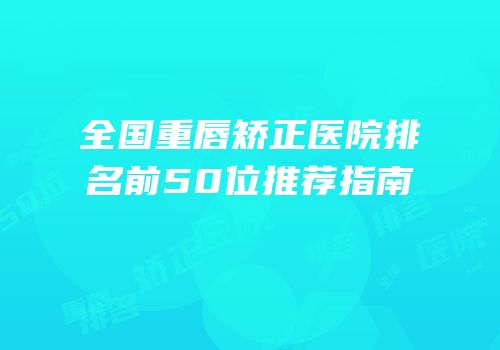 全国重唇矫正医院排名前50位推荐指南