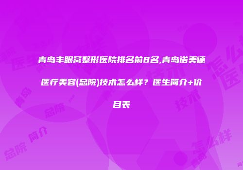 青岛丰眼窝整形医院排名前8名,青岛诺美德医疗美容(总院)技术怎么样？医生简介+价目表