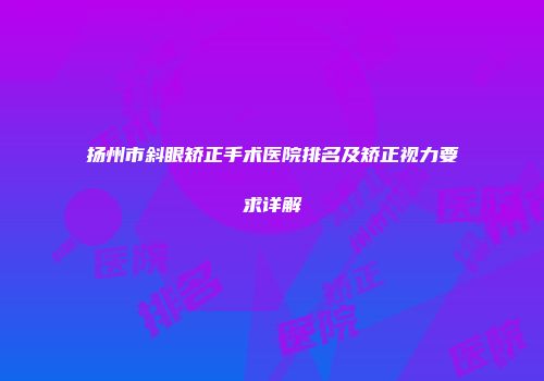 扬州市斜眼矫正手术医院排名及矫正视力要求详解