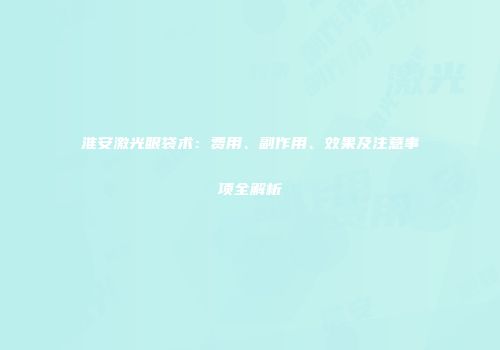 淮安激光眼袋术：费用、副作用、效果及注意事项全解析