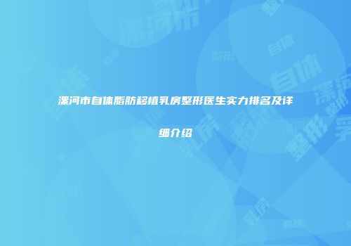 漯河市自体脂肪移植乳房整形医生实力排名及详细介绍