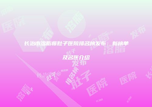 长治市溶脂瘦肚子医院排名榜发布：新榜单及名医介绍