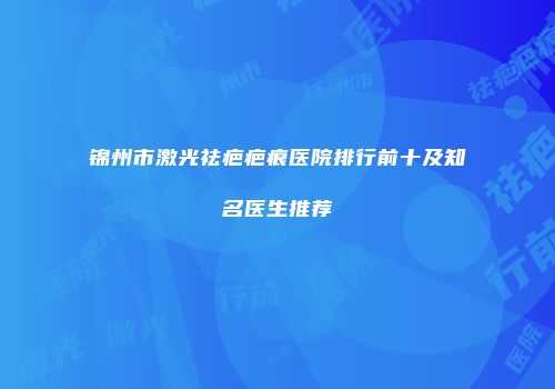 锦州市激光祛疤疤痕医院排行前十及知名医生推荐