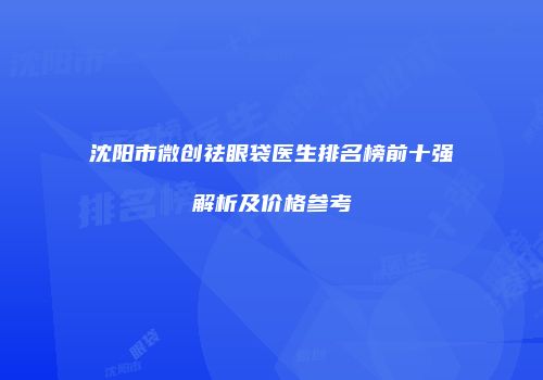 沈阳市微创祛眼袋医生排名榜前十强解析及价格参考