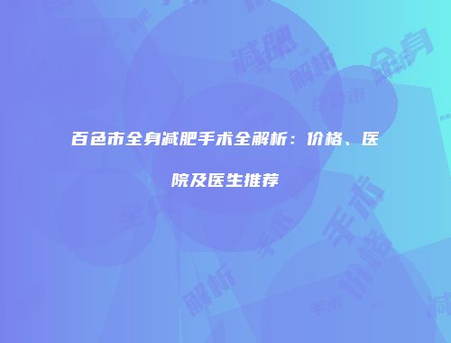 百色市全身减肥手术全解析：价格、医院及医生推荐